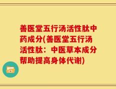 善医堂五行汤活性肽中药成分(善医堂五行汤活性肽：中医草本成分帮助提高身体代谢)