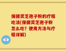 保健灵芝孢子粉的疗程吃法(保健灵芝孢子粉怎么吃？使用方法与疗程详解)