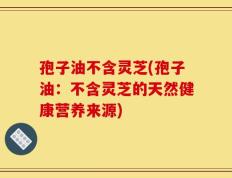 孢子油不含灵芝(孢子油：不含灵芝的天然健康营养来源)