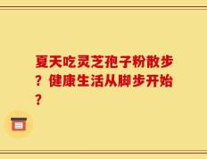 夏天吃灵芝孢子粉散步？健康生活从脚步开始？