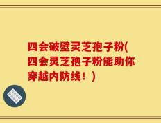 四会破壁灵芝孢子粉(四会灵芝孢子粉能助你穿越内防线！)