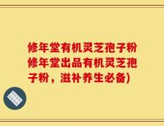 修年堂有机灵芝孢子粉修年堂出品有机灵芝孢子粉，滋补养生必备)