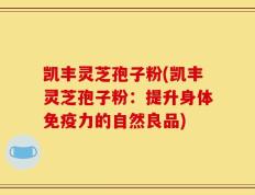 凯丰灵芝孢子粉(凯丰灵芝孢子粉：提升身体免疫力的自然良品)