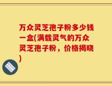 万众灵芝孢子粉多少钱一盒(满载灵气的万众灵芝孢子粉，价格揭晓)
