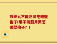 哪些人不能吃灵芝破壁孢子(谁不能服用灵芝破壁孢子？)
