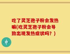 吃了灵芝孢子粉会发热嘛(吃灵芝孢子粉会导致出现发热症状吗？)