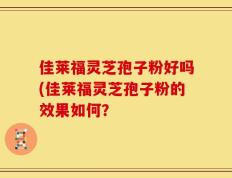 佳莱福灵芝孢子粉好吗(佳莱福灵芝孢子粉的效果如何？