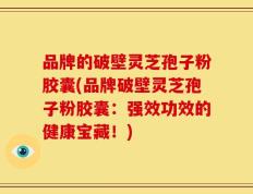 品牌的破壁灵芝孢子粉胶囊(品牌破壁灵芝孢子粉胶囊：强效功效的健康宝藏！)