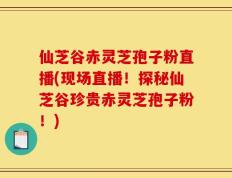 仙芝谷赤灵芝孢子粉直播(现场直播！探秘仙芝谷珍贵赤灵芝孢子粉！)