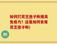 如何打灵芝孢子粉提高免疫力？这是如何食用灵芝孢子粉)