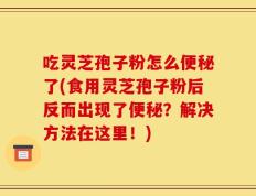 吃灵芝孢子粉怎么便秘了(食用灵芝孢子粉后反而出现了便秘？解决方法在这里！)