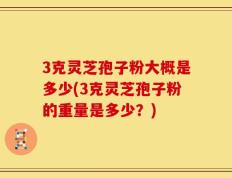 3克灵芝孢子粉大概是多少(3克灵芝孢子粉的重量是多少？)
