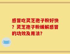 感冒吃灵芝孢子粉好快？灵芝孢子粉缓解感冒的功效及用法？