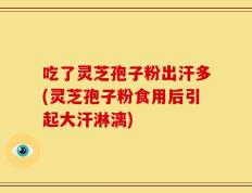 吃了灵芝孢子粉出汗多(灵芝孢子粉食用后引起大汗淋漓)