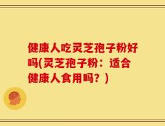 健康人吃灵芝孢子粉好吗(灵芝孢子粉：适合健康人食用吗？)