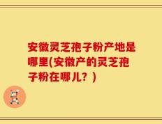安徽灵芝孢子粉产地是哪里(安徽产的灵芝孢子粉在哪儿？)