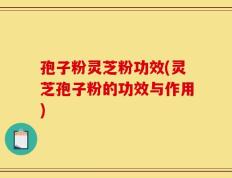孢子粉灵芝粉功效(灵芝孢子粉的功效与作用)