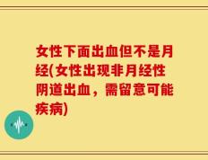 女性下面出血但不是月经(女性出现非月经性阴道出血，需留意可能疾病)
