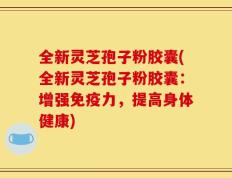 全新灵芝孢子粉胶囊(全新灵芝孢子粉胶囊：增强免疫力，提高身体健康)