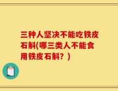 三种人坚决不能吃铁皮石斛(哪三类人不能食用铁皮石斛？)