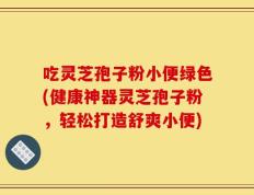 吃灵芝孢子粉小便绿色(健康神器灵芝孢子粉，轻松打造舒爽小便)