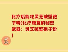 化疗后能吃灵芝破壁孢子粉(化疗康复的秘密武器：灵芝破壁孢子粉)