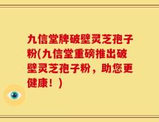 九信堂牌破壁灵芝孢子粉(九信堂重磅推出破壁灵芝孢子粉，助您更健康！)
