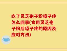 吃了灵芝孢子粉嗓子疼怎么回事(食用灵芝孢子粉后嗓子疼的原因及应对方法)