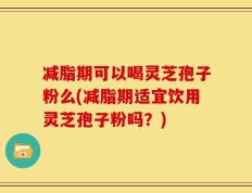 减脂期可以喝灵芝孢子粉么(减脂期适宜饮用灵芝孢子粉吗？)