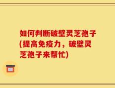 如何判断破壁灵芝孢子(提高免疫力，破壁灵芝孢子来帮忙)