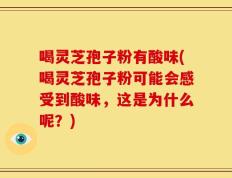 喝灵芝孢子粉有酸味(喝灵芝孢子粉可能会感受到酸味，这是为什么呢？)