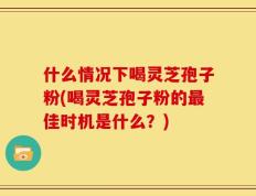 什么情况下喝灵芝孢子粉(喝灵芝孢子粉的最佳时机是什么？)