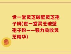 世一堂灵芝破壁灵芝孢子粉(世一堂灵芝破壁孢子粉——强力吸收灵芝精华)