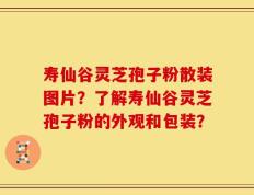 寿仙谷灵芝孢子粉散装图片？了解寿仙谷灵芝孢子粉的外观和包装？