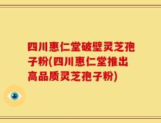 四川惠仁堂破壁灵芝孢子粉(四川惠仁堂推出高品质灵芝孢子粉)