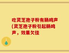 吃灵芝孢子粉有肠鸣声(灵芝孢子粉引起肠鸣声，效果欠佳