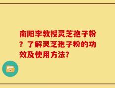 南阳李教授灵芝孢子粉？了解灵芝孢子粉的功效及使用方法？