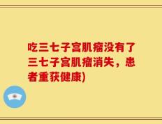吃三七子宫肌瘤没有了三七子宫肌瘤消失，患者重获健康)