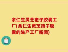 余仁生灵芝孢子胶囊工厂(余仁生灵芝孢子胶囊的生产工厂新闻)
