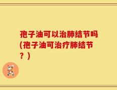 孢子油可以治肺结节吗(孢子油可治疗肺结节？)