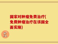 国家对肿瘤免费治疗(免费肿瘤治疗在该国全面实施)