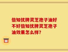 倍知优牌灵芝孢子油好不好倍知优牌灵芝孢子油效果怎么样？