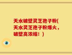 天水破壁灵芝孢子粉(天水灵芝孢子粉爆火，破壁高浓缩！)