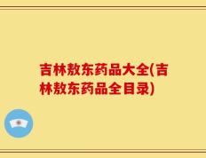 吉林敖东药品大全(吉林敖东药品全目录)