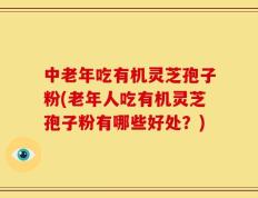 中老年吃有机灵芝孢子粉(老年人吃有机灵芝孢子粉有哪些好处？)