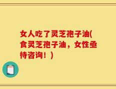 女人吃了灵芝孢子油(食灵芝孢子油，女性亟待咨询！)