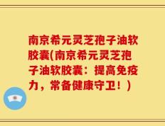 南京希元灵芝孢子油软胶囊(南京希元灵芝孢子油软胶囊：提高免疫力，常备健康守卫！)
