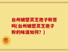 台州破壁灵芝孢子粉苦吗(台州破壁灵芝孢子粉的味道如何？)