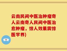 云南民间中医治肿瘤奇人云南奇人民间中医治愈肿瘤，惊人效果震惊医学界)