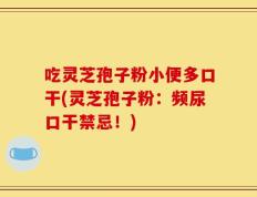 吃灵芝孢子粉小便多口干(灵芝孢子粉：频尿口干禁忌！)